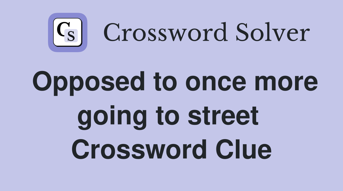 Opposed to once more going to street  Crossword Clue