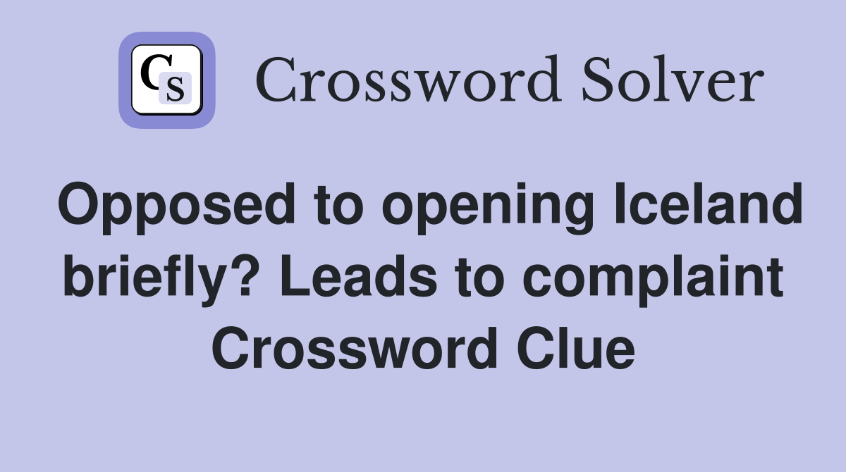 Opposed to opening Iceland briefly? Leads to complaint Crossword Clue