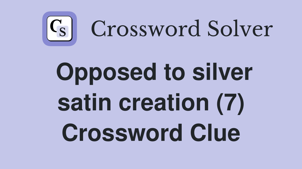 Opposed to silver satin creation (7) Crossword Clue