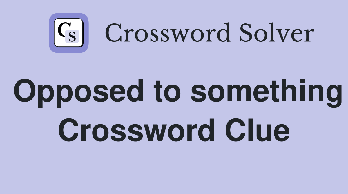 Opposed to something Crossword Clue