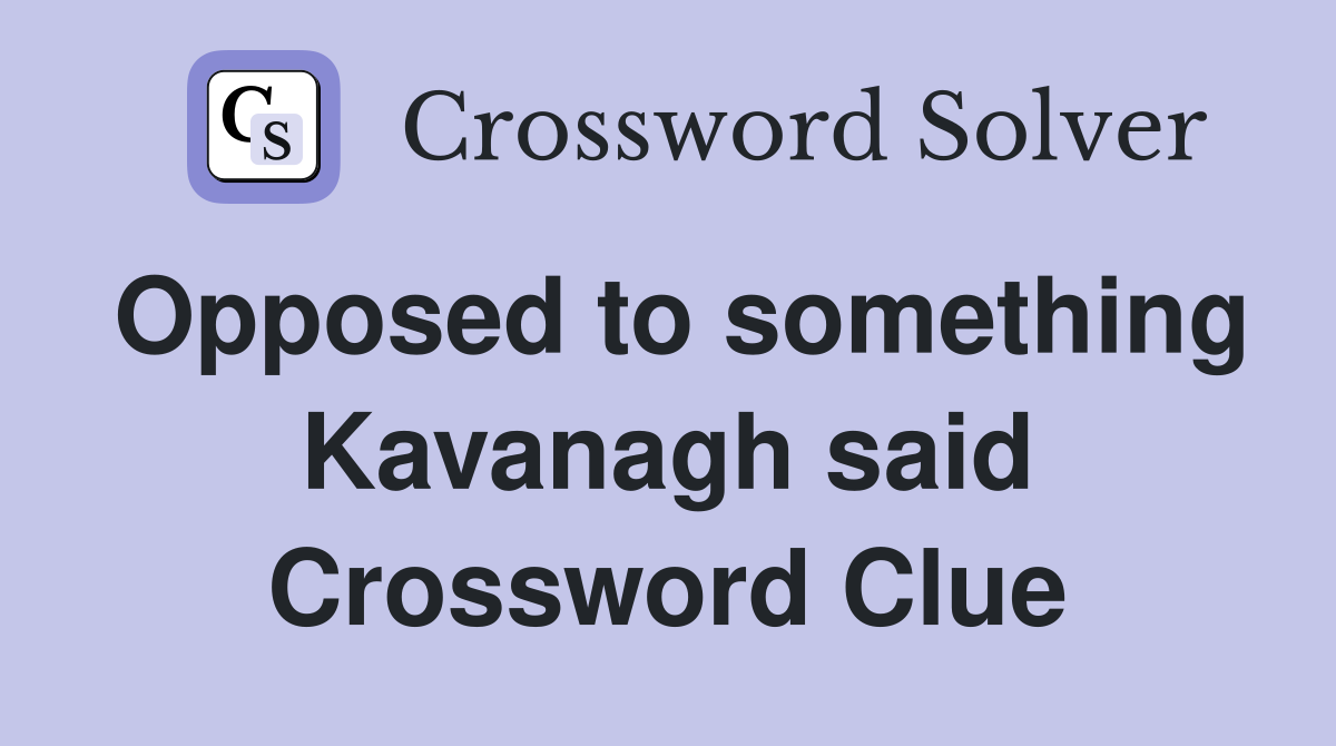Opposed to something Kavanagh said Crossword Clue