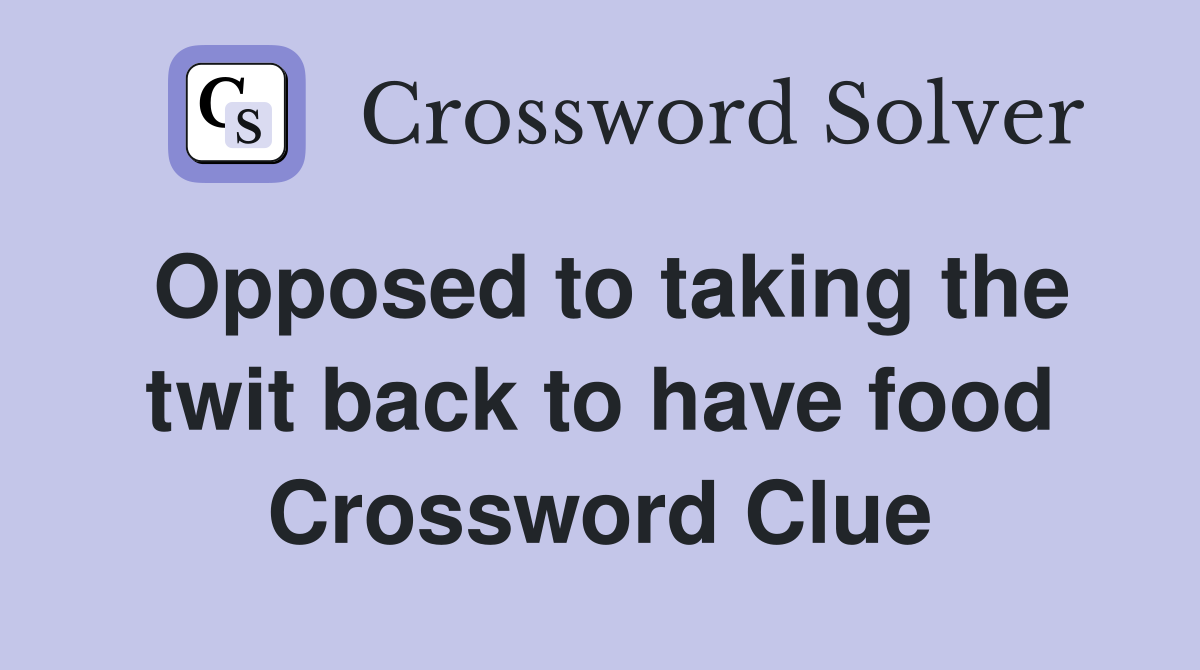 Opposed to taking the twit back to have food Crossword Clue