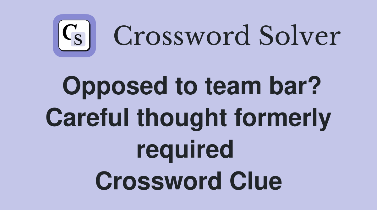 Opposed to team bar? Careful thought formerly required  Crossword Clue