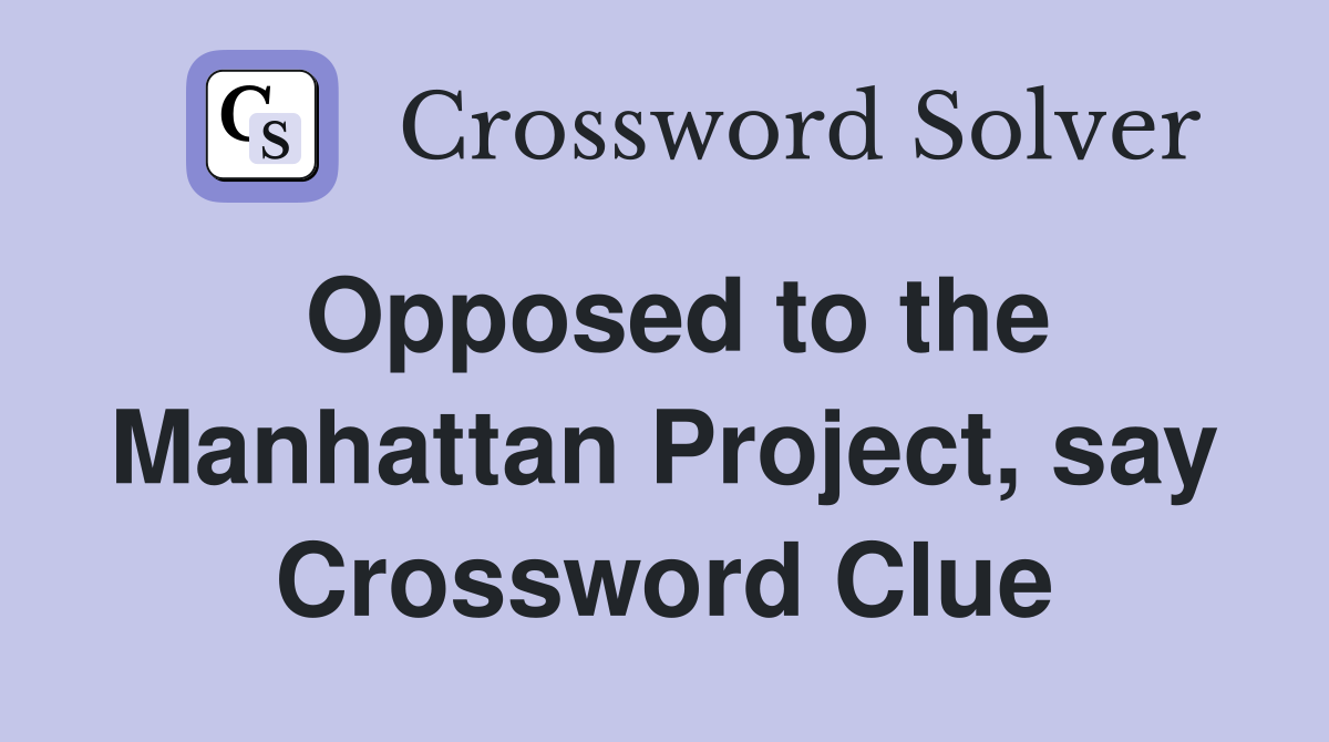 Opposed to the Manhattan Project, say Crossword Clue