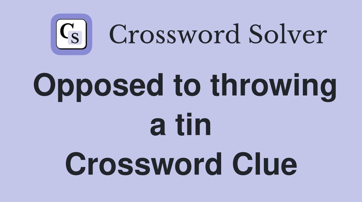 Opposed to throwing a tin Crossword Clue