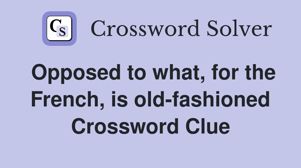 Opposed to what, for the French, is old-fashioned Crossword Clue