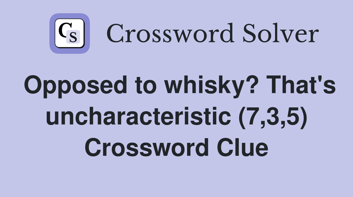 Opposed to whisky? That's uncharacteristic (7,3,5) Crossword Clue