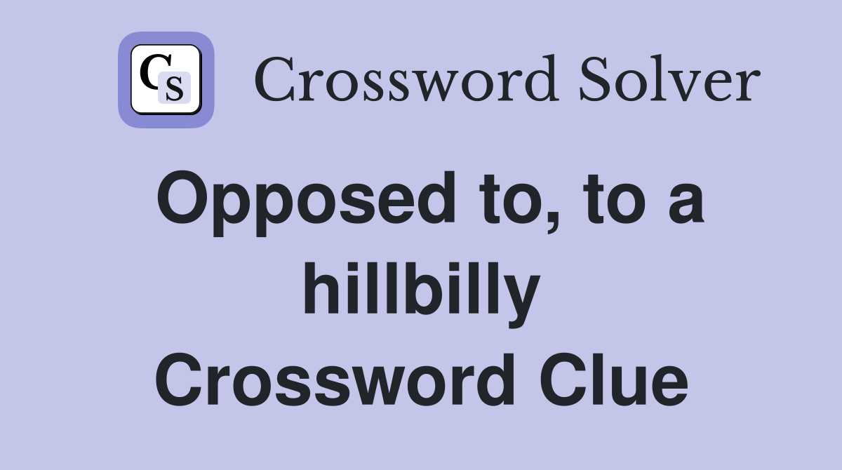 Opposed to, to a hillbilly Crossword Clue