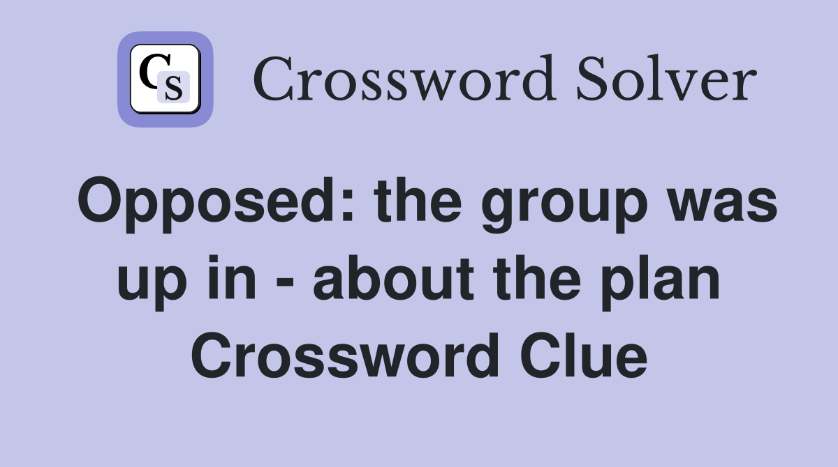 Opposed: the group was up in - about the plan Crossword Clue