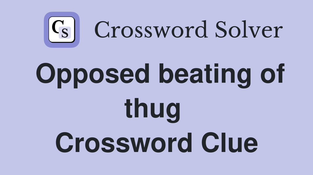 Opposed beating of thug  Crossword Clue