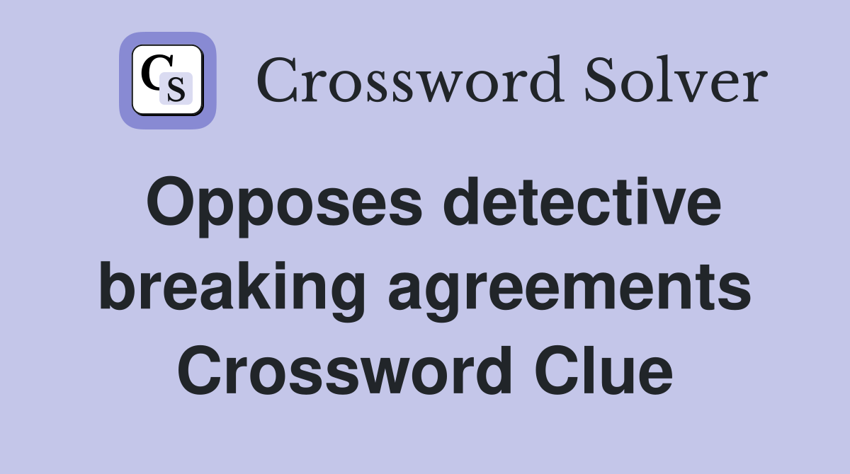 Opposes detective breaking agreements Crossword Clue