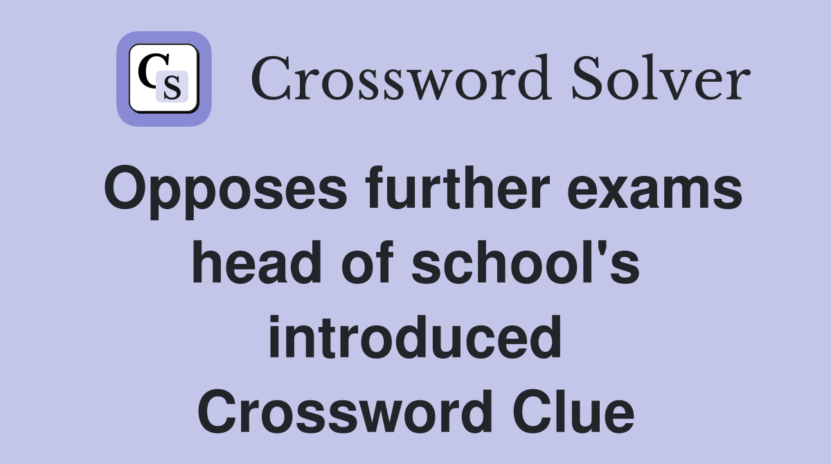 Opposes further exams head of school's introduced Crossword Clue