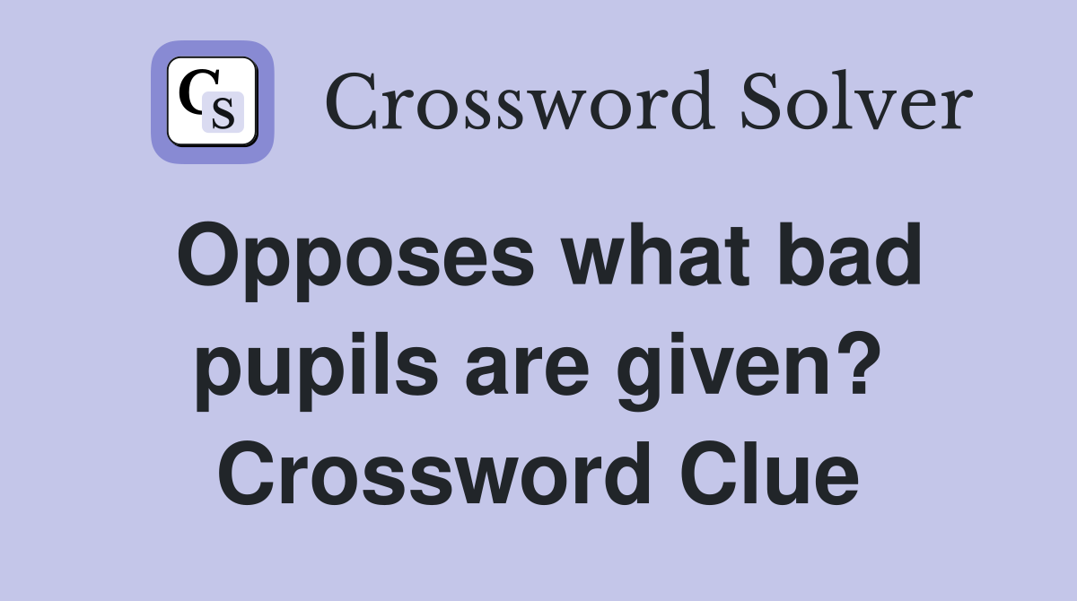 Opposes what bad pupils are given? Crossword Clue