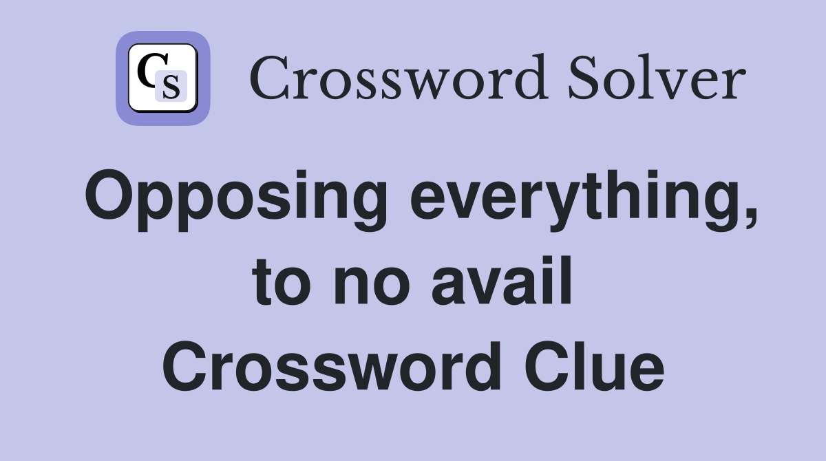 Opposing everything, to no avail Crossword Clue