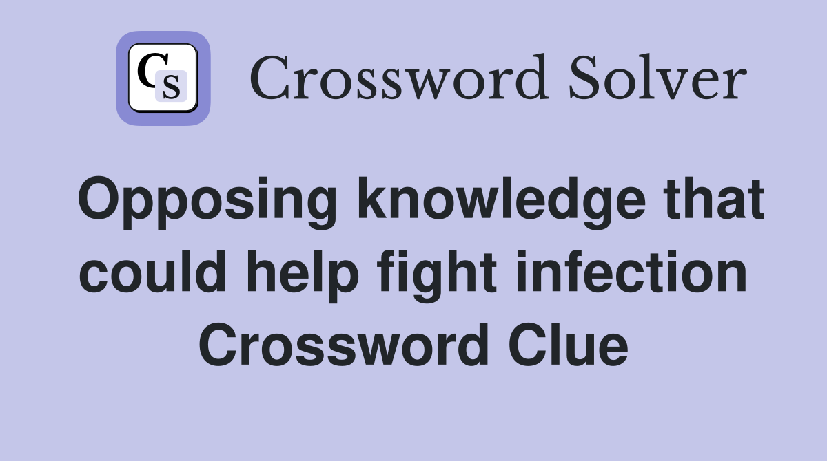 Opposing knowledge that could help fight infection Crossword Clue