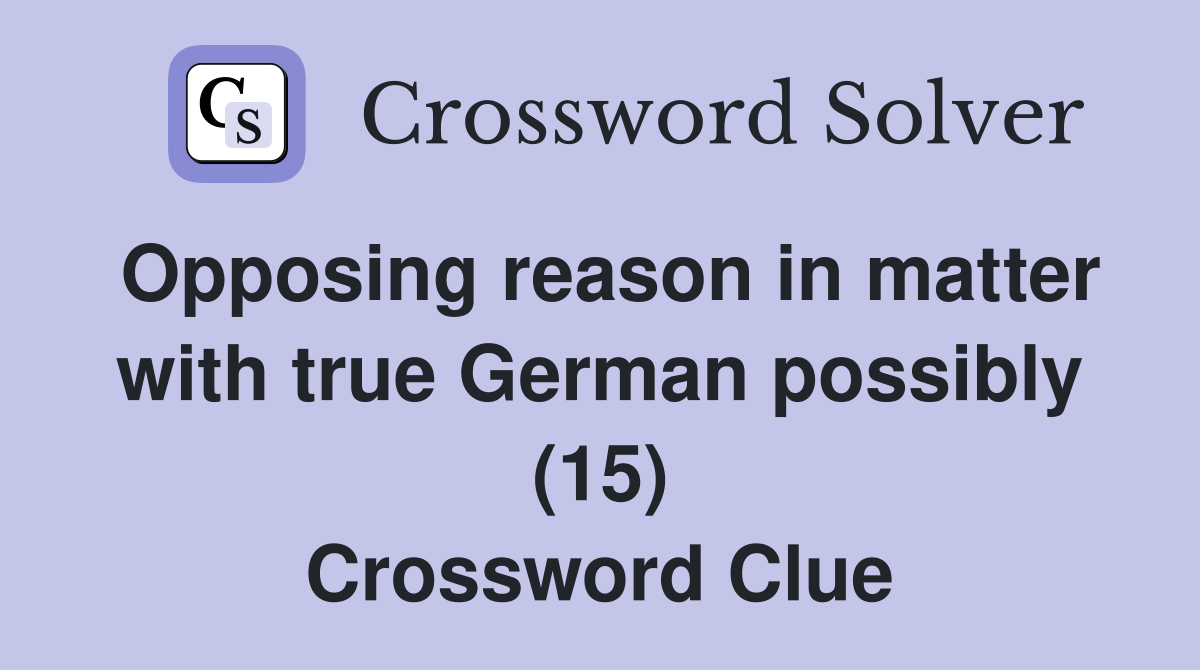 Opposing reason in matter with true German possibly (15) Crossword Clue