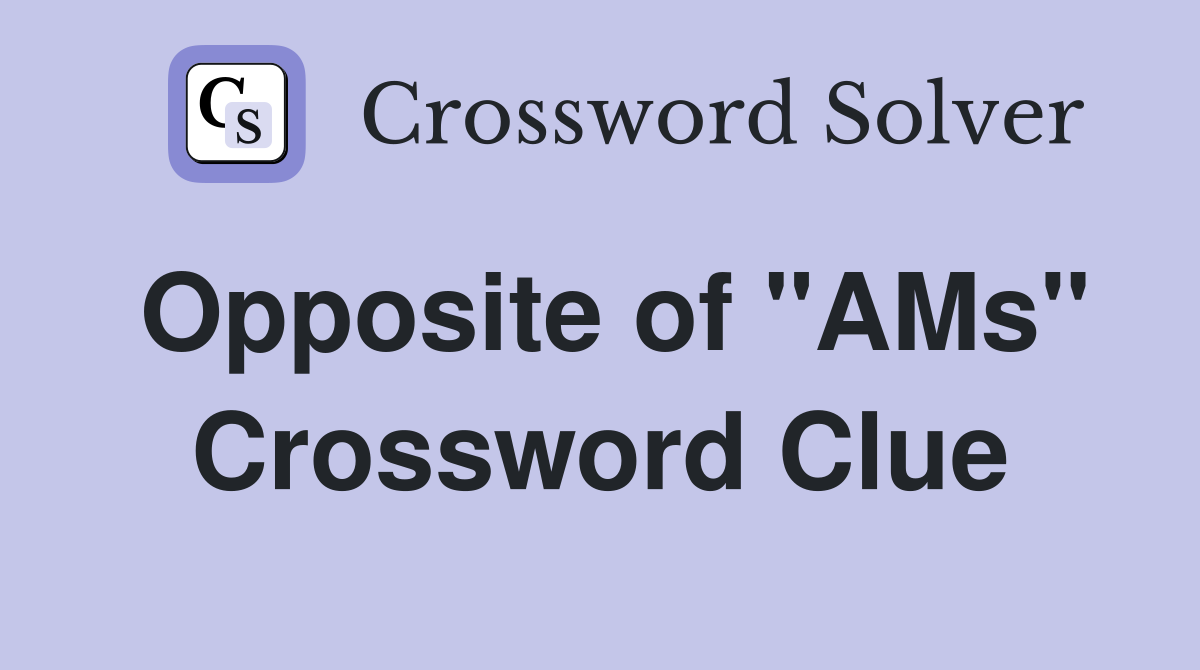 Opposite of "AMs" Crossword Clue