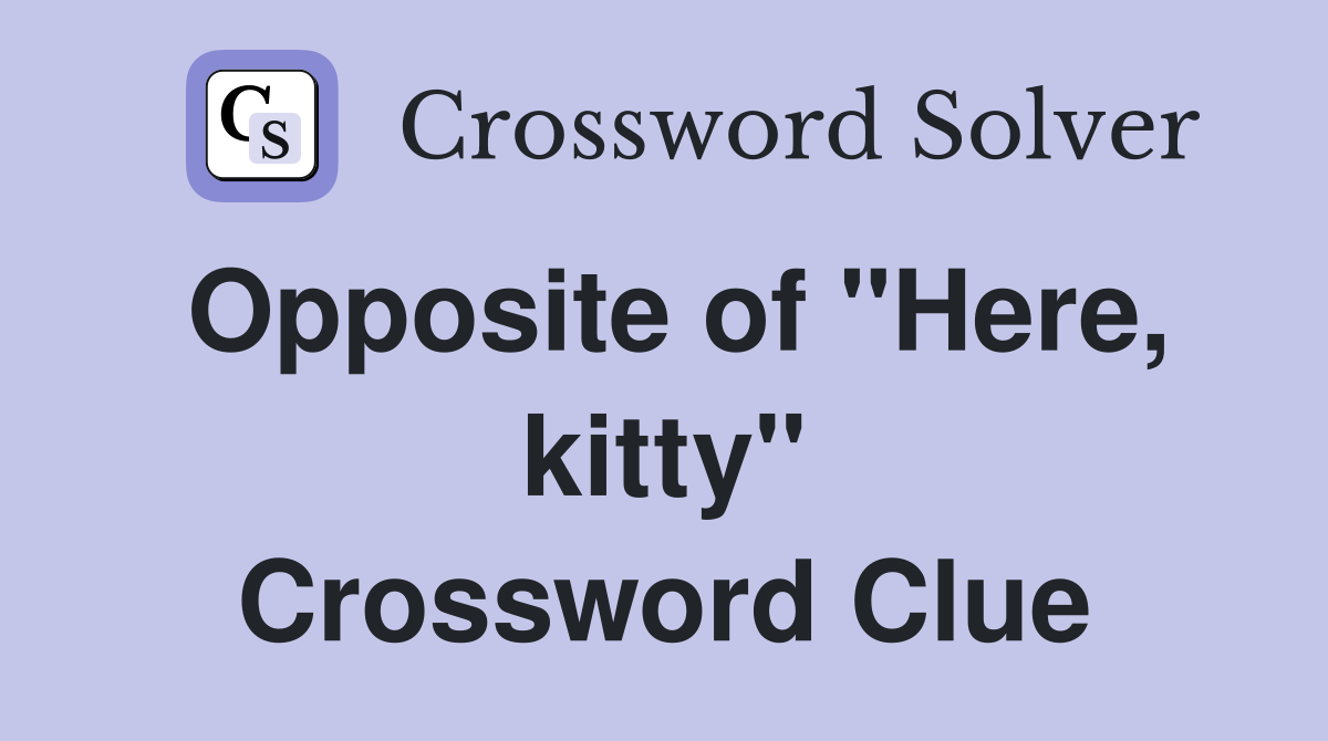Opposite of "Here, kitty" Crossword Clue