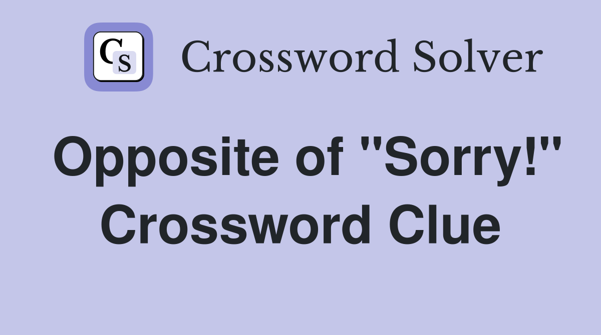 Opposite of "Sorry!" Crossword Clue