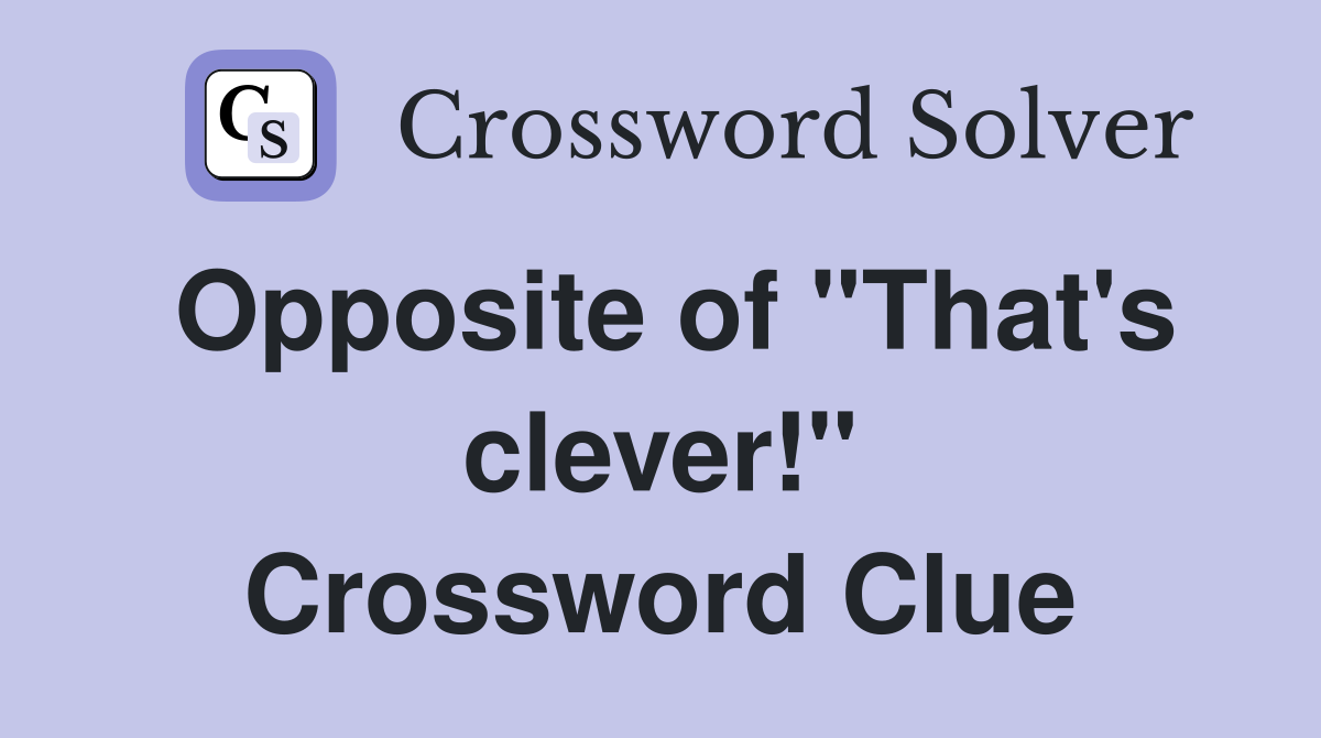 Opposite of "That's clever!" Crossword Clue