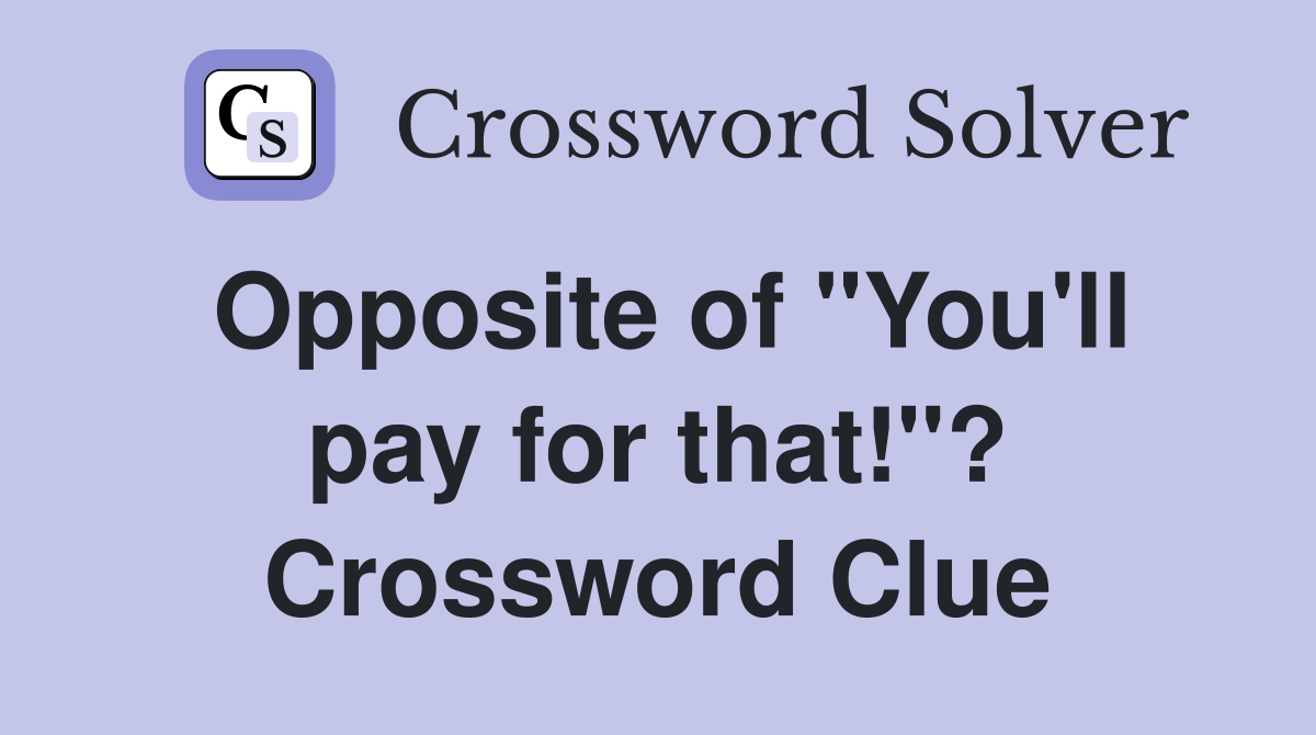 Opposite of "You'll pay for that!"? Crossword Clue