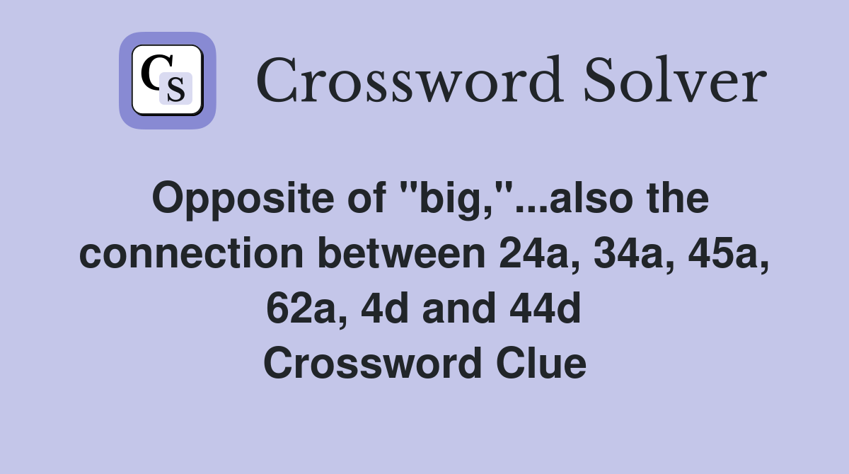 Opposite of "big,"...also the connection between 24a, 34a, 45a, 62a, 4d and 44d Crossword Clue