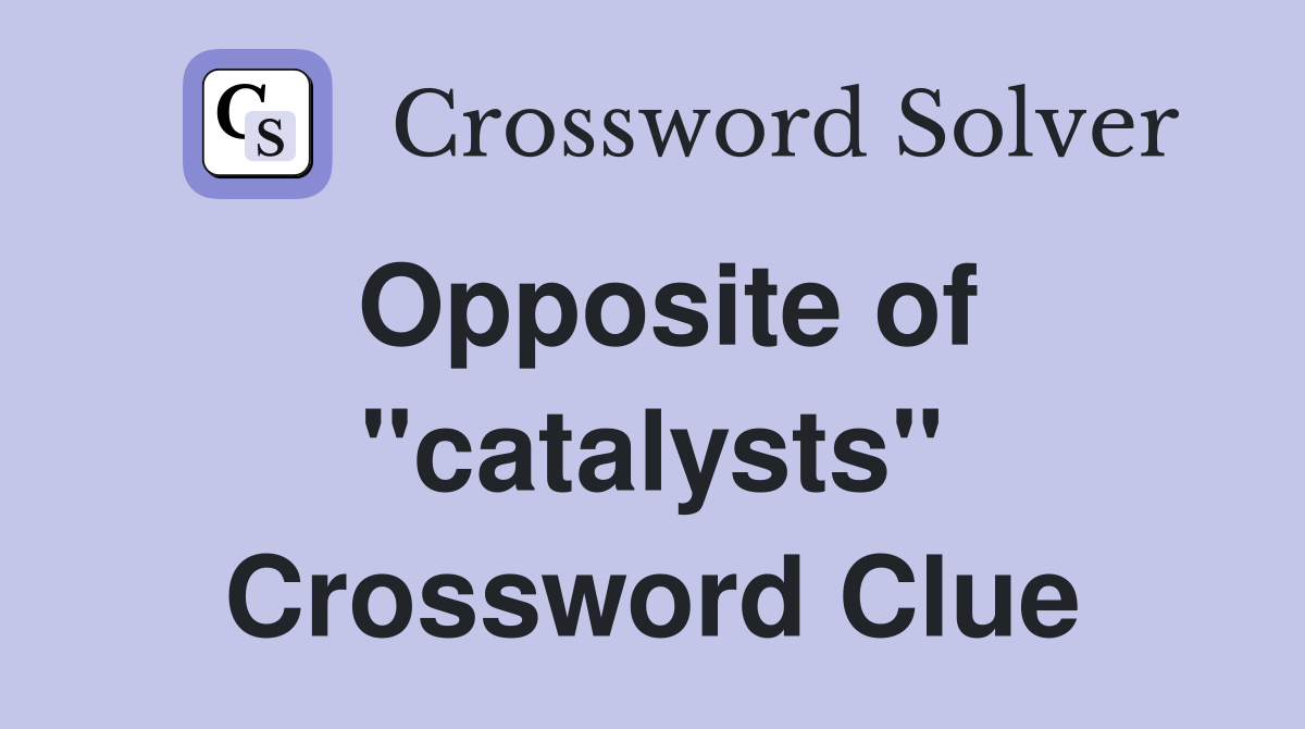 Opposite of "catalysts" Crossword Clue