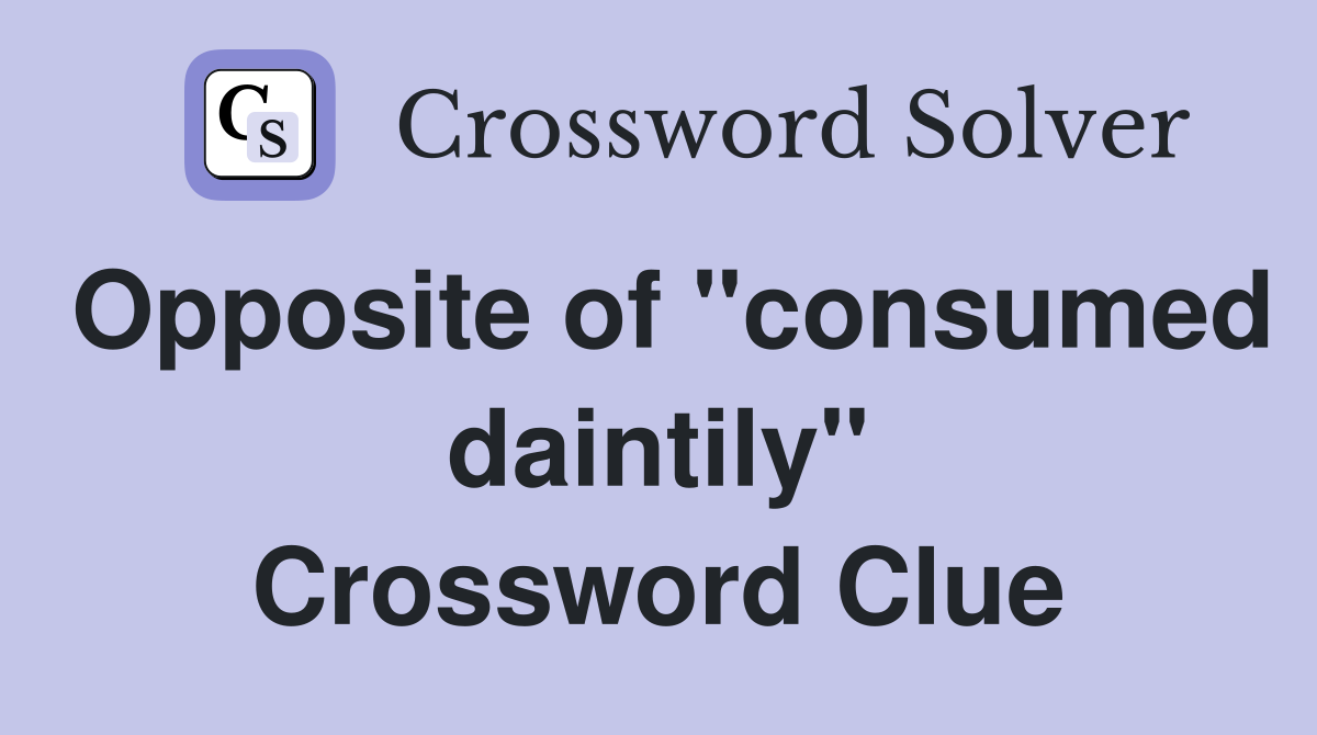 Opposite of "consumed daintily" Crossword Clue