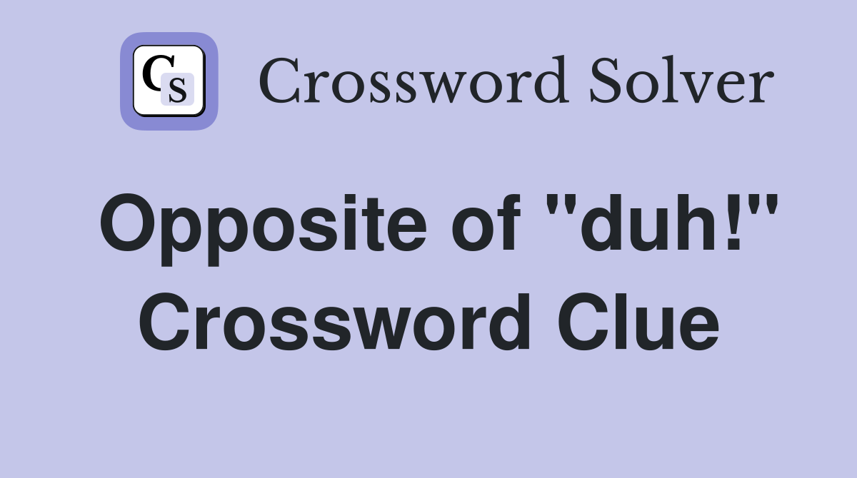 Opposite of "duh!" Crossword Clue