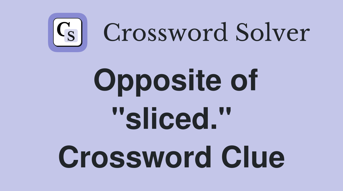 Opposite of "sliced." Crossword Clue