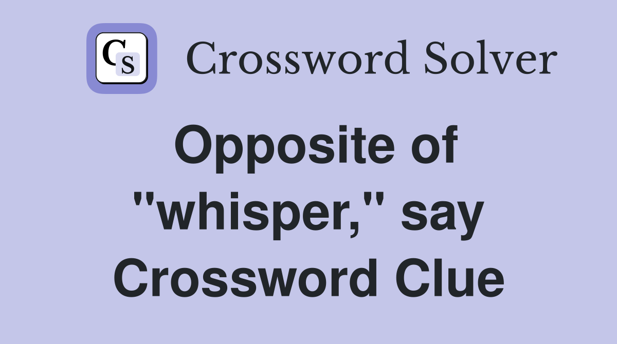 Opposite of "whisper," say Crossword Clue