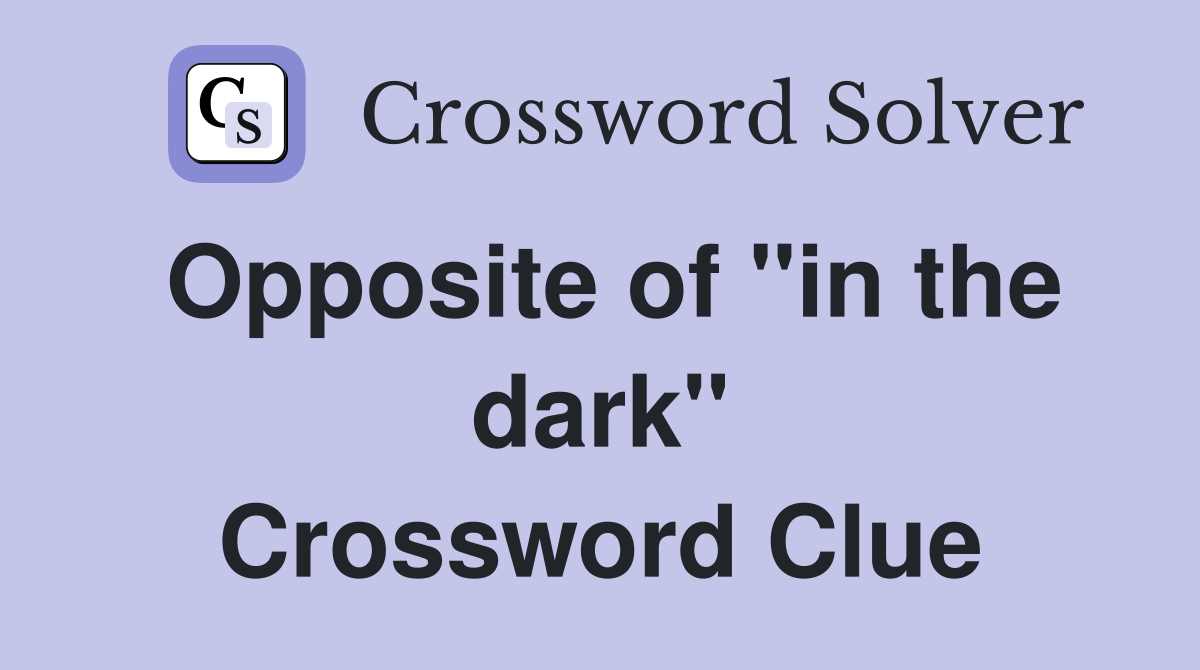 Opposite of ''in the dark'' Crossword Clue
