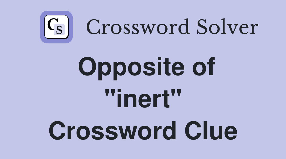 Opposite of ''inert'' Crossword Clue