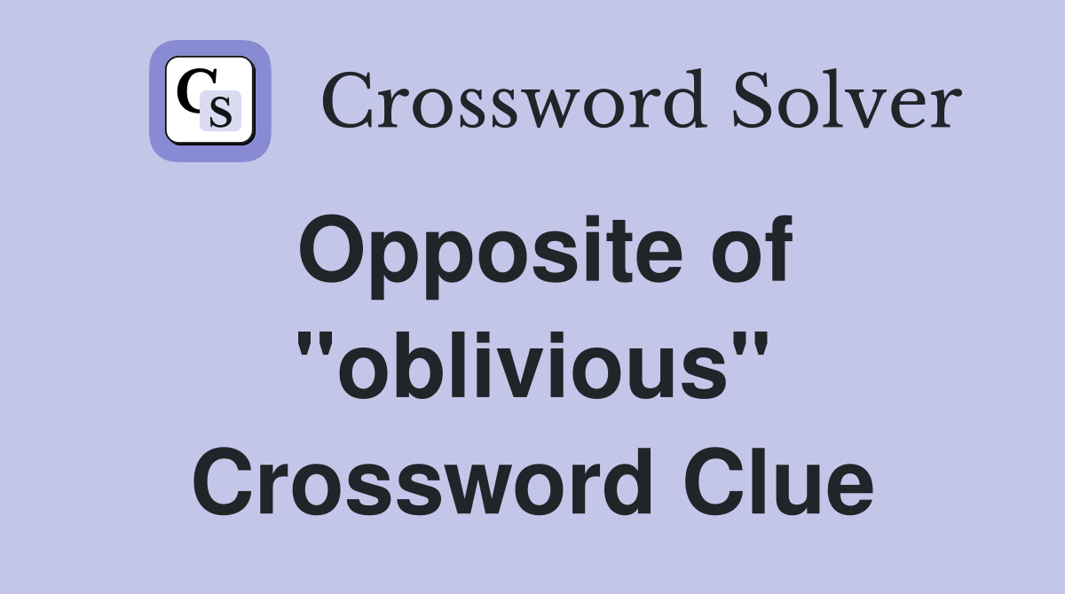 Opposite of ''oblivious'' Crossword Clue