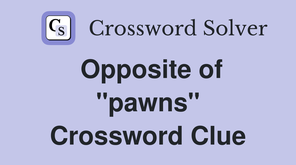 Opposite of ''pawns'' Crossword Clue