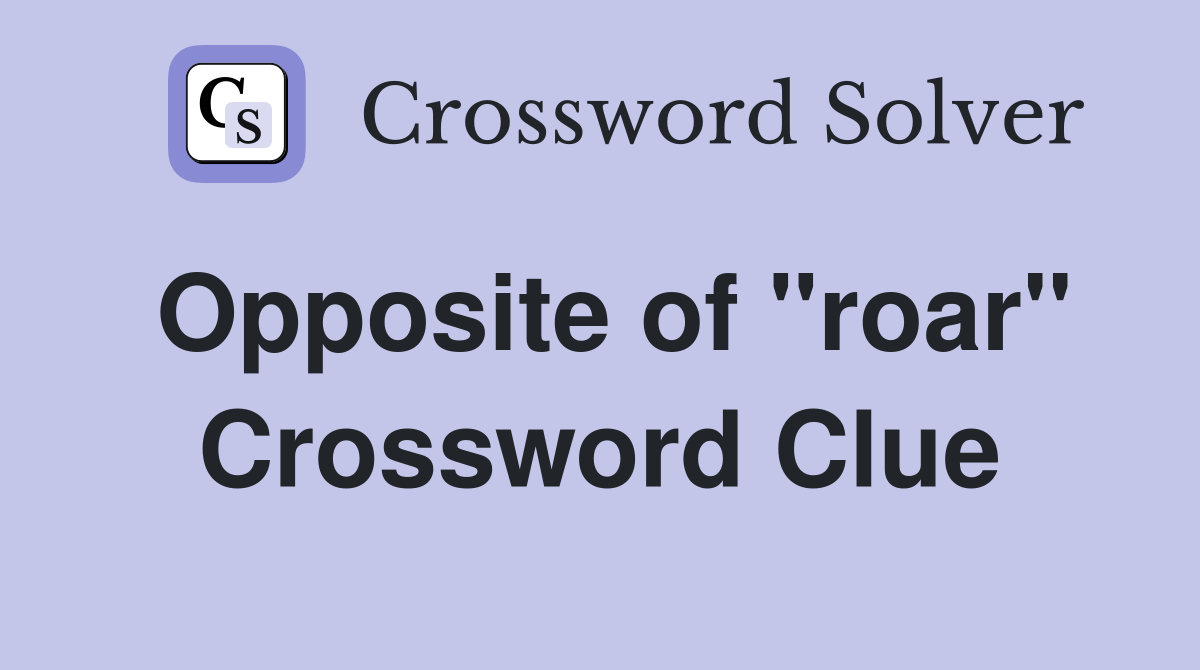 Opposite of ''roar'' Crossword Clue