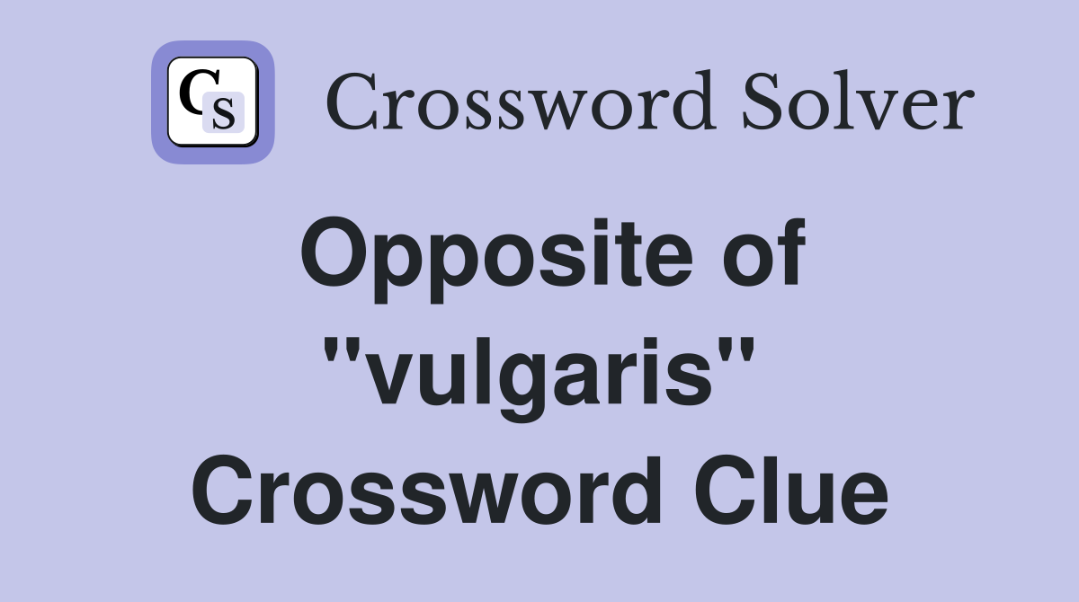 Opposite of ''vulgaris'' Crossword Clue