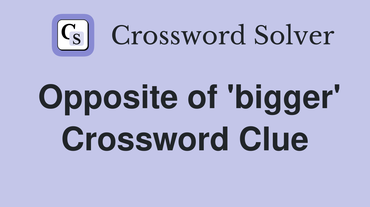 Opposite of 'bigger' Crossword Clue