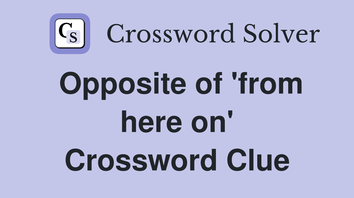 Opposite of 'from here on' Crossword Clue