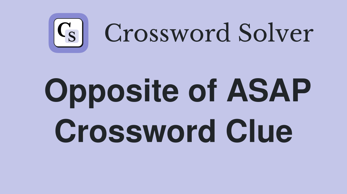 Opposite of ASAP Crossword Clue