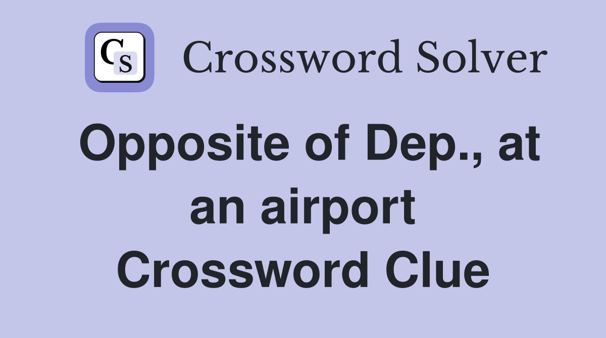 Opposite of Dep., at an airport Crossword Clue