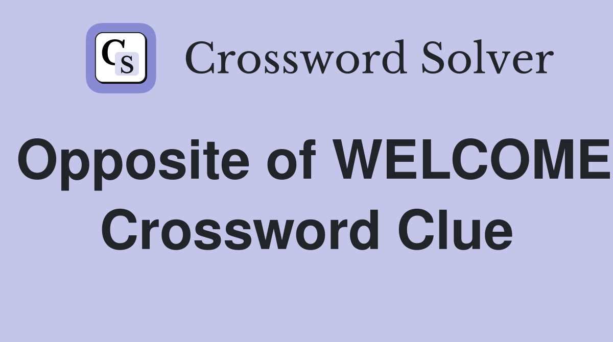 Opposite of WELCOME Crossword Clue