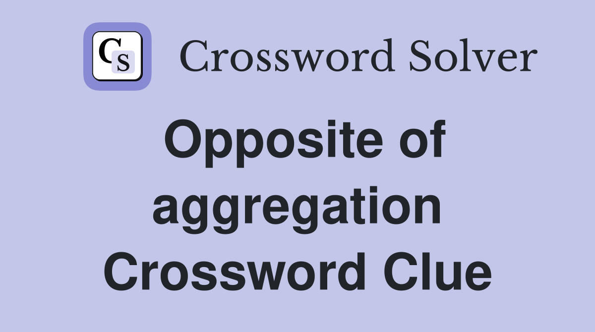 Opposite of aggregation Crossword Clue