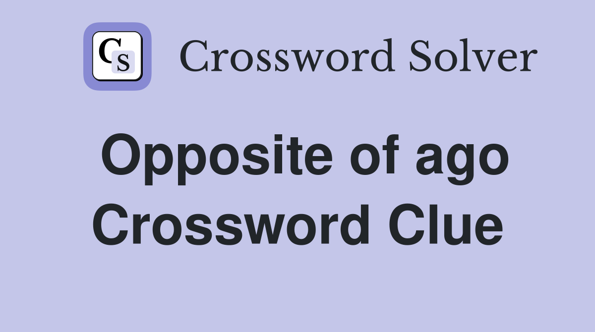 Opposite of ago Crossword Clue