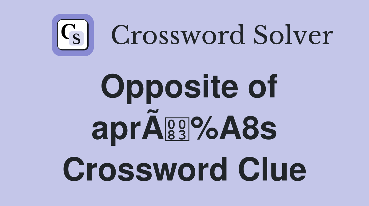 Opposite of aprÃ%A8s Crossword Clue