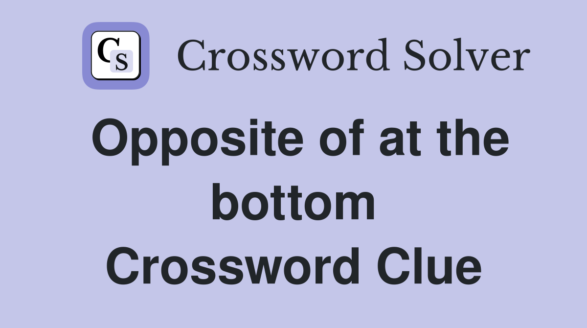 Opposite of at the bottom Crossword Clue