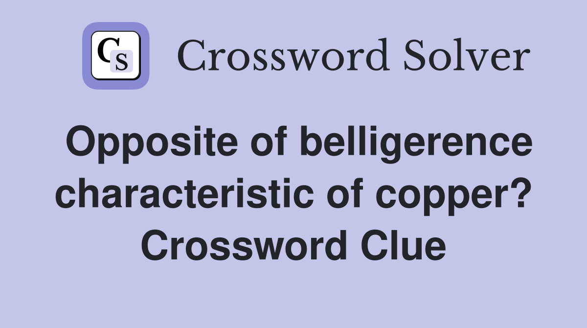 Opposite of belligerence characteristic of copper? Crossword Clue