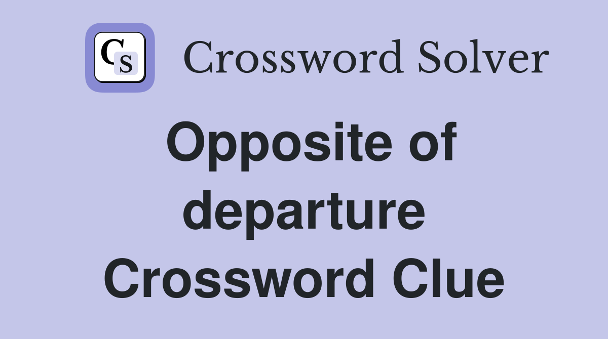 Opposite of departure Crossword Clue