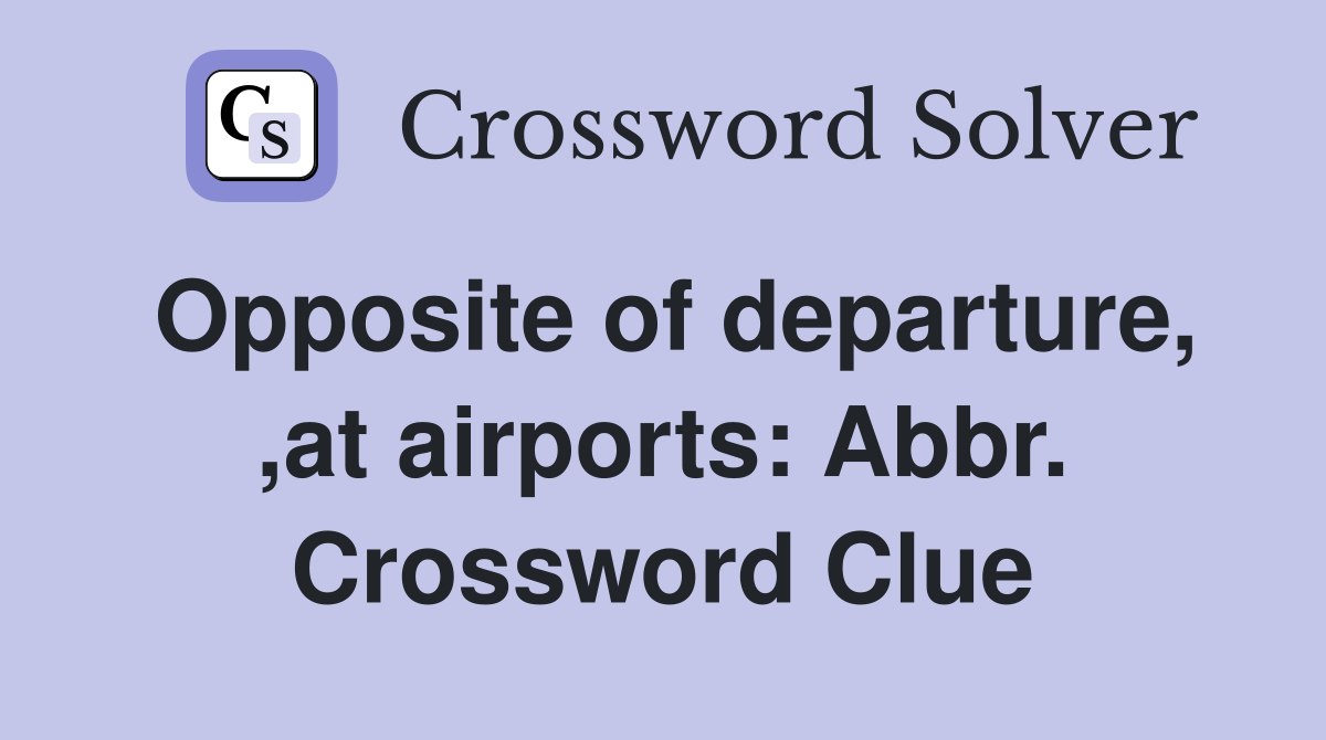 Opposite of departure, ,at airports: Abbr. Crossword Clue