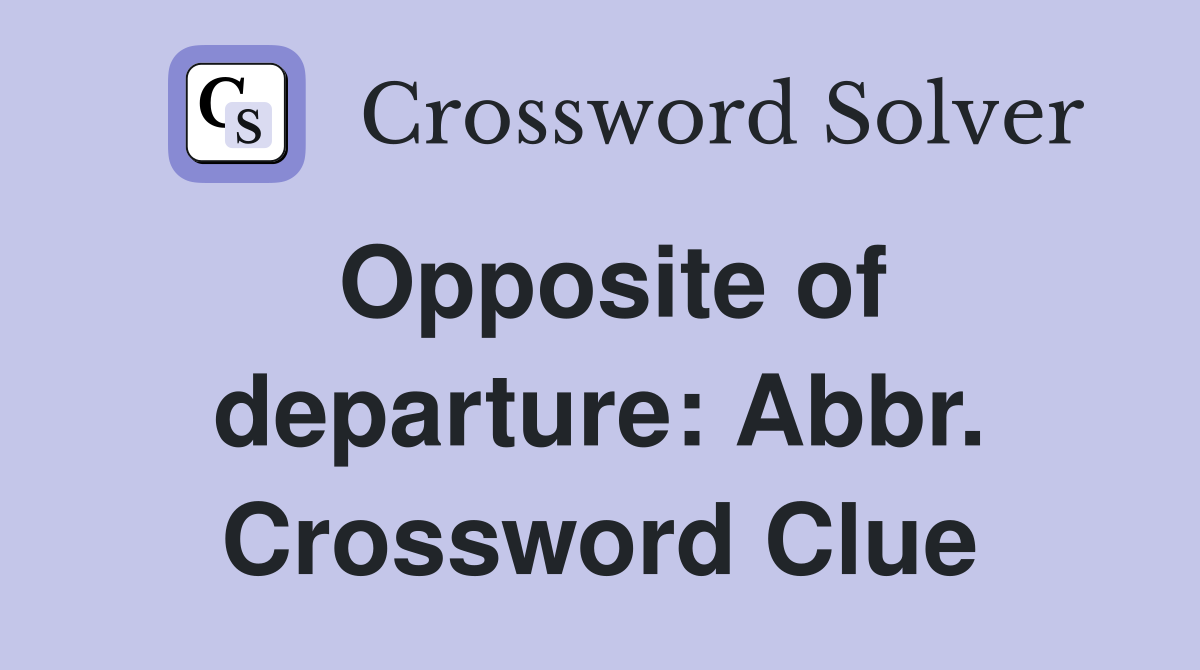Opposite of departure: Abbr. Crossword Clue